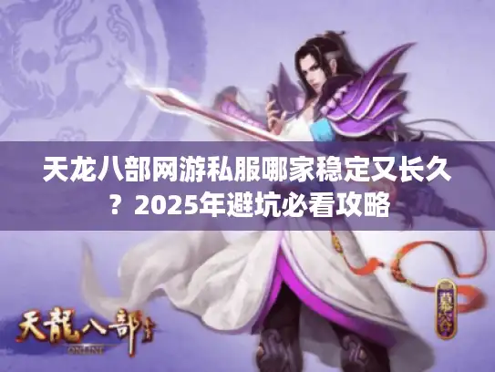 天龙八部网游私服哪家稳定又长久?2025年避坑必看攻略 天龙八部网游私服哪家稳定又长久?2025年避坑必看攻略