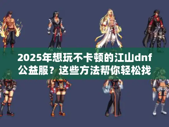 2025年想玩不卡顿的江山dnf公益服？这些方法帮你轻松找到！