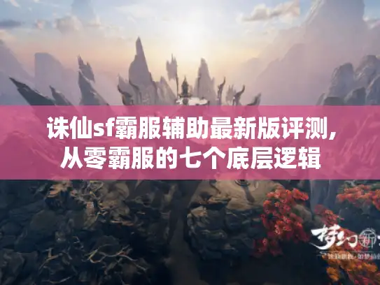 诛仙sf霸服辅助最新版评测,从零霸服的七个底层逻辑