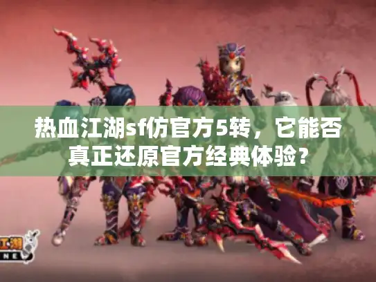 热血江湖sf仿官方5转，它能否真正还原官方经典体验？