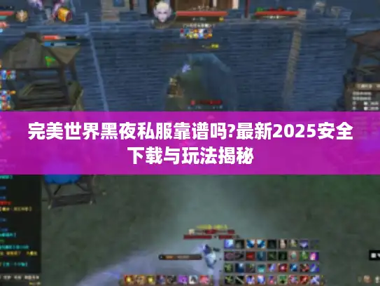 完美世界黑夜私服靠谱吗?最新2025安全下载与玩法揭秘 完美世界黑夜私服靠谱吗?最新2025安全下载与玩法揭秘
