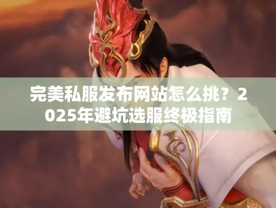 完美私服发布网站怎么挑?2025年避坑选服终极指南 完美私服发布网站怎么挑?2025年避坑选服终极指南