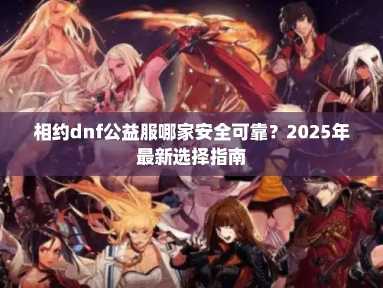 相约dnf公益服哪家安全可靠？2025年最新选择指南