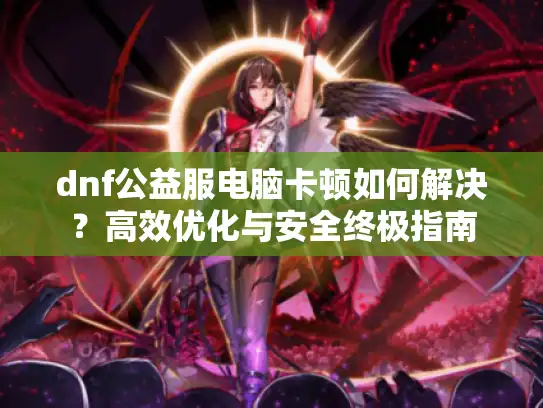 dnf公益服电脑卡顿如何解决？高效优化与安全终极指南