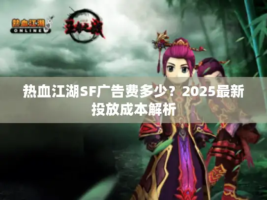 热血江湖SF广告费多少？2025最新投放成本解析