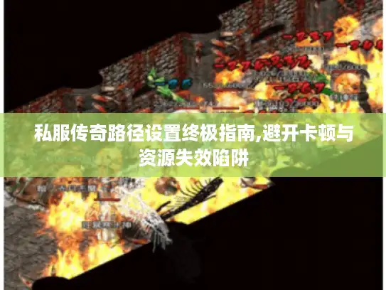 私服传奇路径设置终极指南,避开卡顿与资源失效陷阱