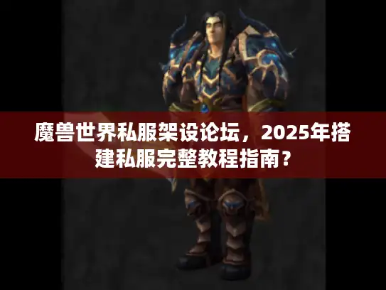 魔兽世界私服架设论坛，2025年搭建私服完整教程指南？