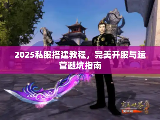 2025私服搭建教程，完美开服与运营避坑指南