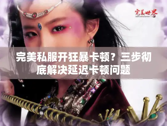 完美私服开狂暴卡顿？三步彻底解决延迟卡顿问题