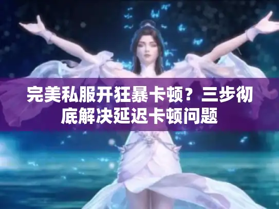 完美私服开狂暴卡顿？三步彻底解决延迟卡顿问题