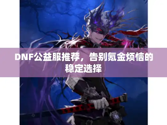 DNF公益服推荐，告别氪金烦恼的稳定选择