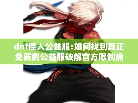 dnf佳人公益服:如何找到真正免费的公益服破解官方限制痛点?