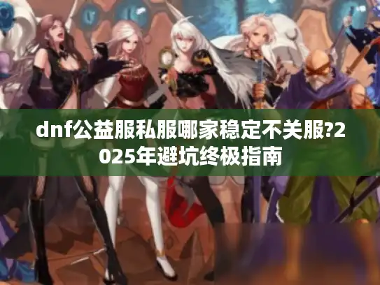 dnf公益服私服哪家稳定不关服?2025年避坑终极指南