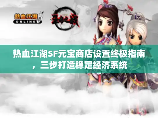 热血江湖SF元宝商店设置终极指南，三步打造稳定经济系统