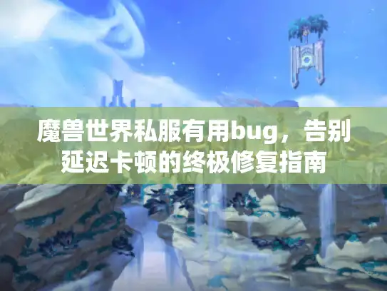 魔兽世界私服有用bug,告别延迟卡顿的终极修复指南 魔兽世界私服有用bug,告别延迟卡顿的终极修复指南