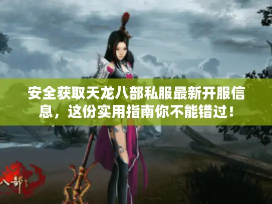 安全获取天龙八部私服最新开服信息，这份实用指南你不能错过！
