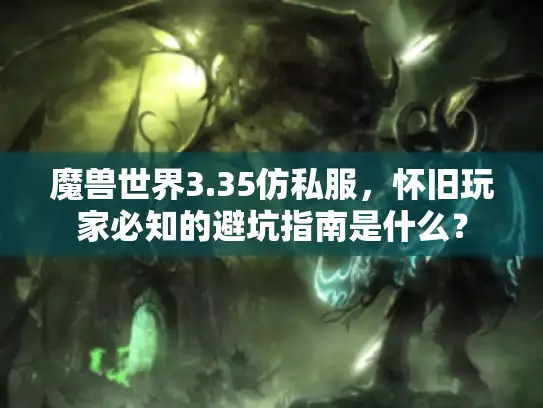 魔兽世界3.35仿私服，怀旧玩家必知的避坑指南是什么？
