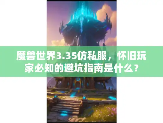 魔兽世界3.35仿私服，怀旧玩家必知的避坑指南是什么？