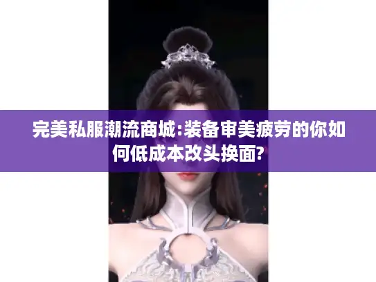 完美私服潮流商城:装备审美疲劳的你如何低成本改头换面? 完美私服潮流商城:装备审美疲劳的你如何低成本改头换面?