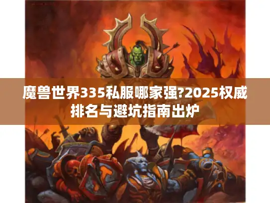 魔兽世界335私服哪家强?2025权威排名与避坑指南出炉 魔兽世界335私服哪家强?2025权威排名与避坑指南出炉
