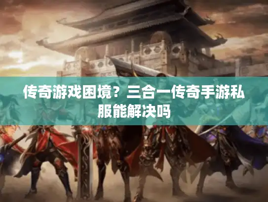 传奇游戏困境?三合一传奇手游私服能解决吗 传奇游戏困境?三合一传奇手游私服能解决吗