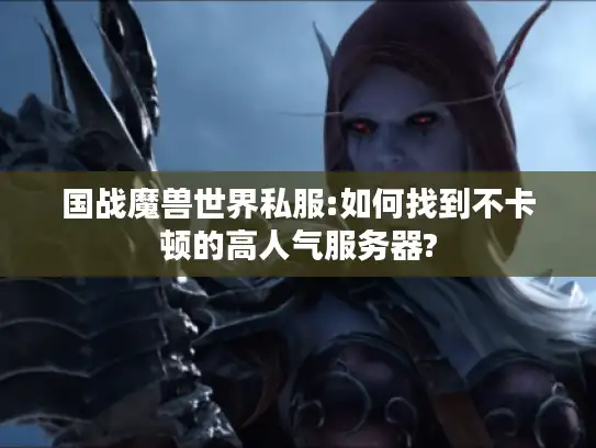 国战魔兽世界私服:如何找到不卡顿的高人气服务器?