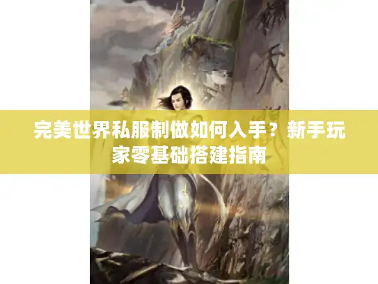 完美世界私服制做如何入手？新手玩家零基础搭建指南