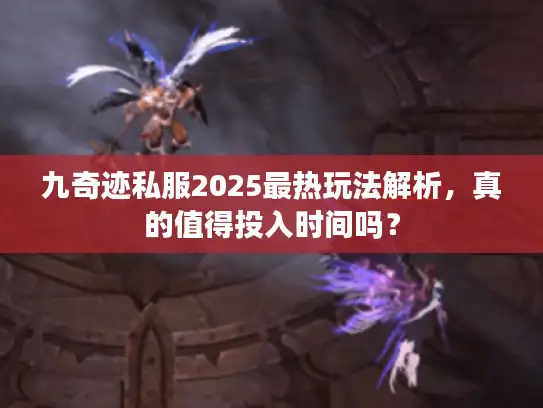 九奇迹私服2025最热玩法解析，真的值得投入时间吗？