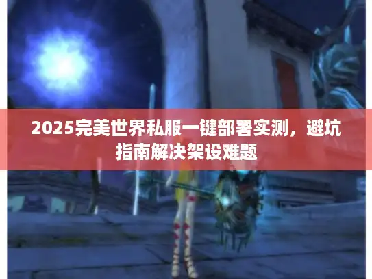 2025完美世界私服一键部署实测,避坑指南解决架设难题 2025完美世界私服一键部署实测,避坑指南解决架设难题
