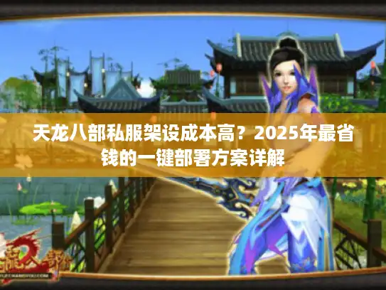 天龙八部私服架设成本高？2025年最省钱的一键部署方案详解