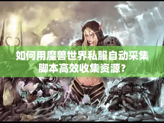 如何用魔兽世界私服自动采集脚本高效收集资源？