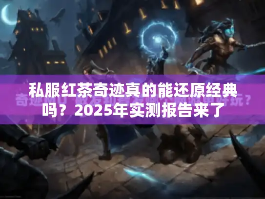 私服红茶奇迹真的能还原经典吗？2025年实测报告来了