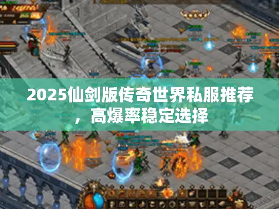2025仙剑版传奇世界私服推荐，高爆率稳定选择