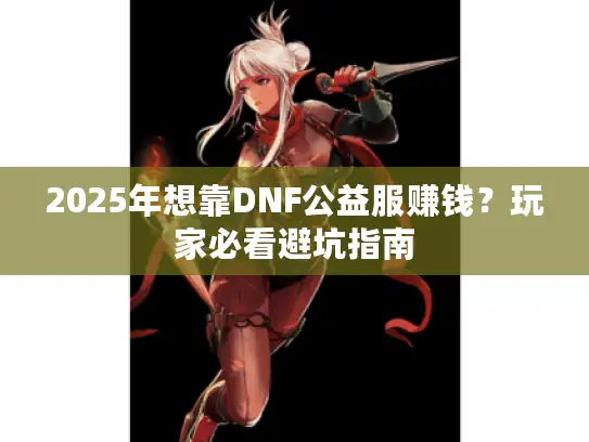 2025年想靠DNF公益服赚钱？玩家必看避坑指南