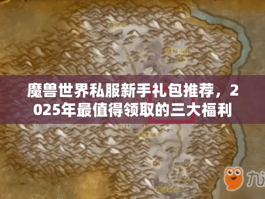 魔兽世界私服新手礼包推荐，2025年最值得领取的三大福利