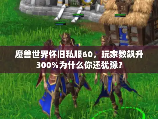 魔兽世界怀旧私服60，玩家数飙升300%为什么你还犹豫？