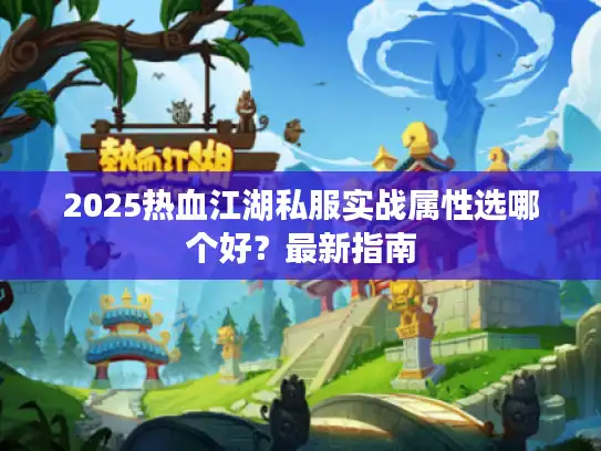 2025热血江湖私服实战属性选哪个好？最新指南