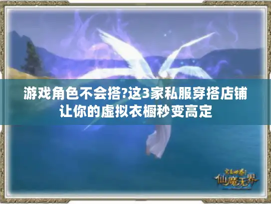 游戏角色不会搭?这3家私服穿搭店铺让你的虚拟衣橱秒变高定