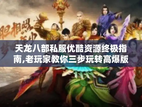 天龙八部私服优酷资源终极指南,老玩家教你三步玩转高爆版本
