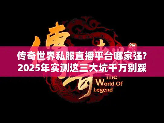 传奇世界私服直播平台哪家强?2025年实测这三大坑千万别踩！