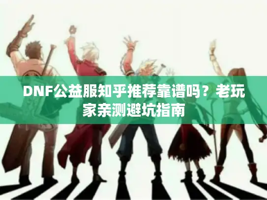 DNF公益服知乎推荐靠谱吗？老玩家亲测避坑指南
