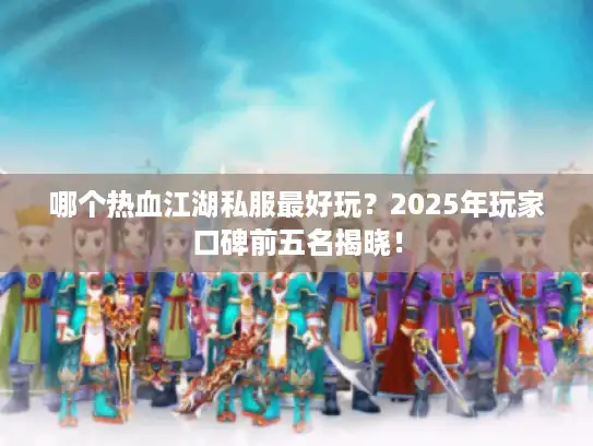 哪个热血江湖私服最好玩?2025年玩家口碑前五名揭晓! 哪个热血江湖私服最好玩?2025年玩家口碑前五名揭晓!