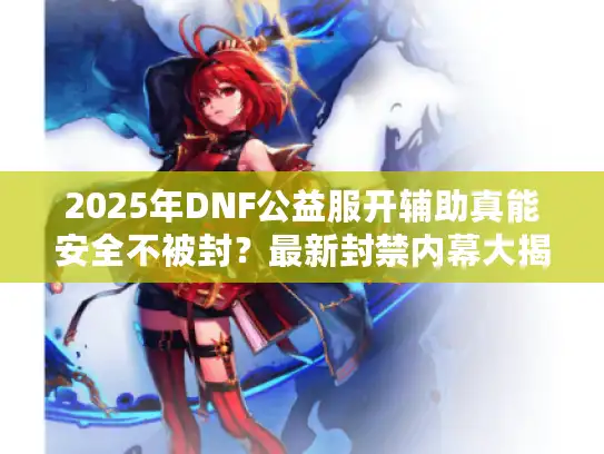 2025年DNF公益服开辅助真能安全不被封?最新封禁内幕大揭秘 2025年DNF公益服开辅助真能安全不被封?最新封禁内幕大揭秘