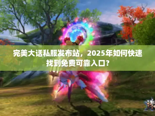 完美大话私服发布站，2025年如何快速找到免费可靠入口？