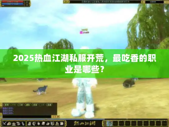 2025热血江湖私服开荒,最吃香的职业是哪些? 2025热血江湖私服开荒,最吃香的职业是哪些?
