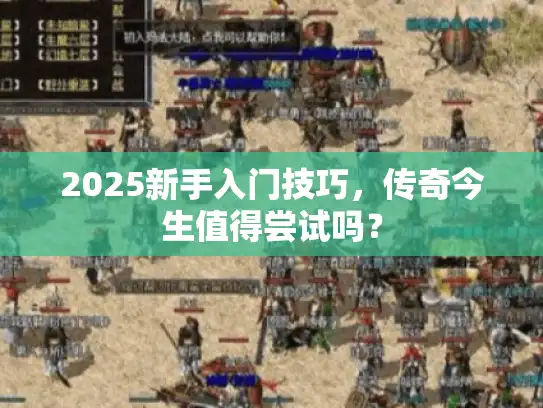 2025新手入门技巧，传奇今生值得尝试吗？