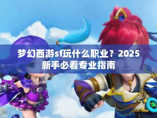 梦幻西游sf玩什么职业?2025新手必看专业指南 梦幻西游sf玩什么职业?2025新手必看专业指南