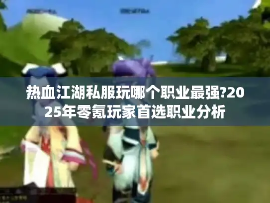 热血江湖私服玩哪个职业最强?2025年零氪玩家首选职业分析