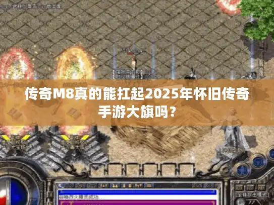 传奇M8真的能扛起2025年怀旧传奇手游大旗吗？