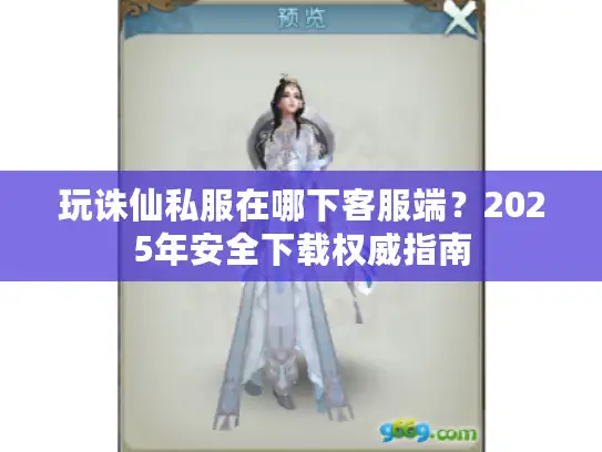 玩诛仙私服在哪下客服端?2025年安全下载权威指南 玩诛仙私服在哪下客服端?2025年安全下载权威指南